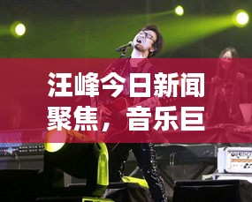 汪峰今日新闻聚焦，音乐巨头的新动态引发公众热议