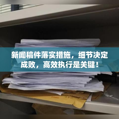 新闻稿件落实措施，细节决定成败，高效执行是关键！