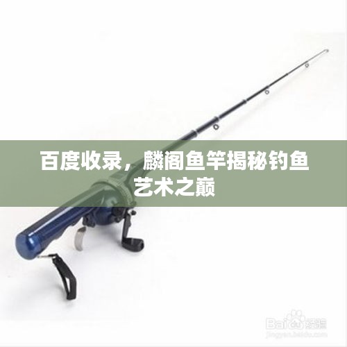 百度收录，麟阁鱼竿揭秘钓鱼艺术之巅