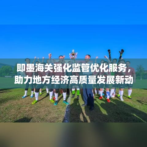 即墨海关强化监管优化服务，助力地方经济高质量发展新动态