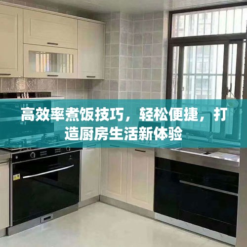 高效率煮饭技巧，轻松便捷，打造厨房生活新体验