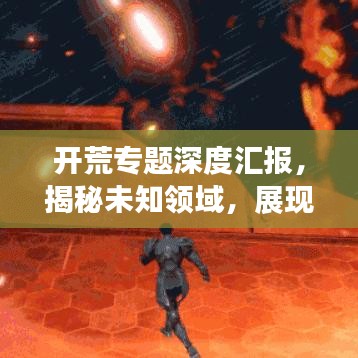 开荒专题深度汇报，揭秘未知领域，展现全新进展