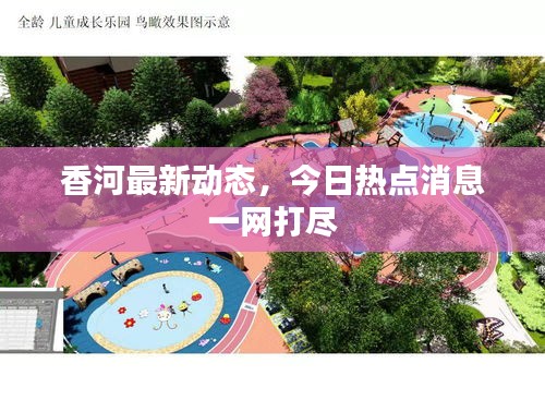 香河最新动态，今日热点消息一网打尽