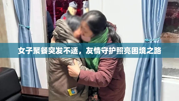女子聚餐突发不适，友情守护照亮困境之路