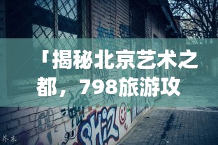 「揭秘北京艺术之都，798旅游攻略大全」