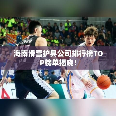 海南滑雪护具公司排行榜TOP榜单揭晓！